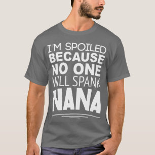 Im spoiled because no one will spank nana funny T-Shirt
