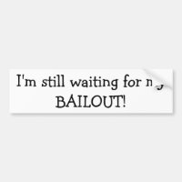 I'm still waiting for my BAILOUT Bumper Sticker