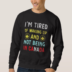 Im Tired Of Waking Up And Not Being In Canada Cana Sweatshirt