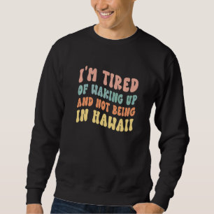 I'm Tired of Waking Up and Not Being in Hawaii   Sweatshirt