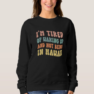 I'm Tired of Waking Up and Not Being in Hawaii   Sweatshirt