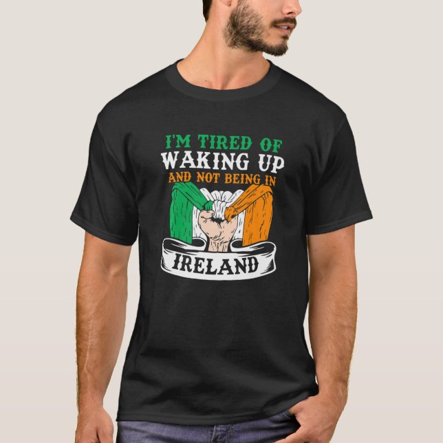 I'm Tired Of Waking Up And Not Being In Ireland Ir T-Shirt (Front)