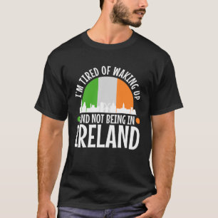 Im tired of waking up and not being in Ireland T-Shirt
