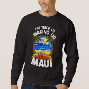 I'm Tired of Waking Up and Not Being in Maui Sweatshirt