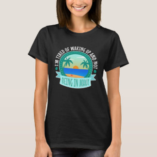 Im tired of waking up and not being in Maui T-Shirt