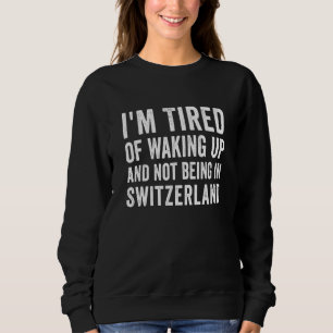 I'm Tired of Waking Up and Not Being in Switzerlan Sweatshirt