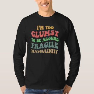 I'm Too Clumsy To Be Around Fragile Masculinity Fe T-Shirt