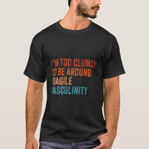 I'M Too Clumsy To Be Around Fragile Masculinity Fe T-Shirt