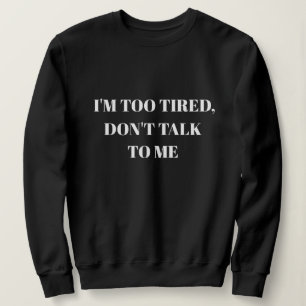 I'M TOO TIRED, DON'T TALK TO ME SWEATSHIRT