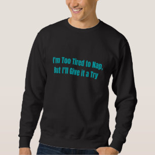 Im Too Tired To Nap But Ill Give It A Try Sweatshirt