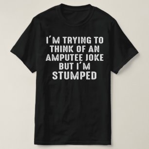 im trying to think of an amputee joke T-Shirt