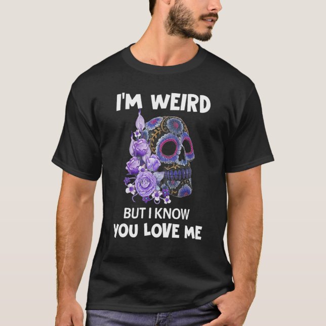I'm Weird But I Know You Love Me  Sugar Skull Flow T-Shirt (Front)