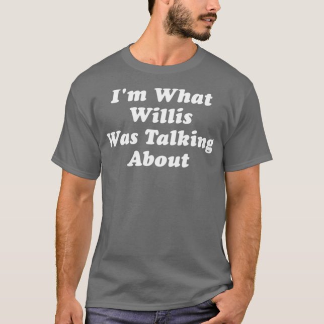 I'm What Willis Was Talking About T-Shirt (Front)