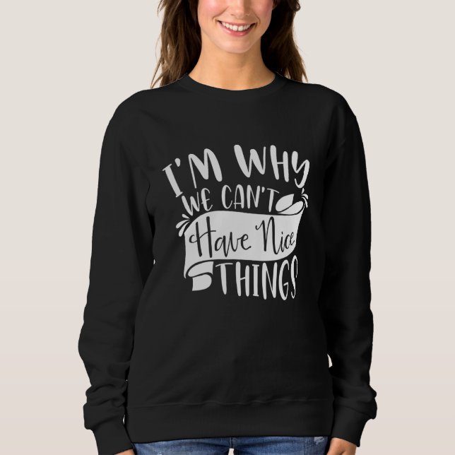 I'm Why We Can't Have Nice Things  Sarcasm Joke 1 Sweatshirt (Front)