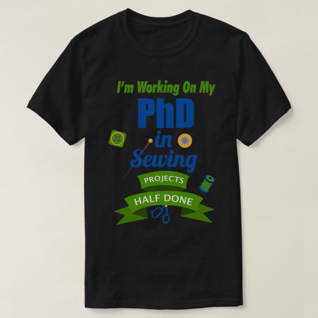 Im Working On My PhD In Sewing Projects Half Done  T-Shirt (Design Front)