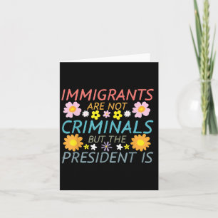 Immigrants Are Not Criminals But The President Is  Card