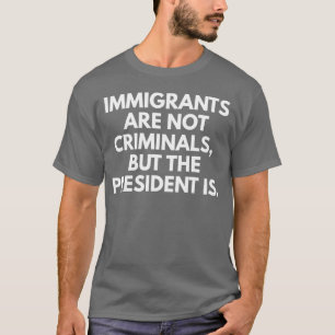 Immigrants Are Not Criminals But The President Is T-Shirt