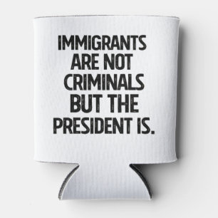 Immigrants Are Not Criminials But the President Is Can Cooler