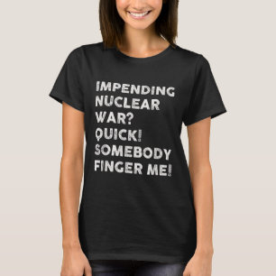 Impending Nuclear War Quick Somebody Finger Me T-Shirt