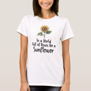 In a World Full of Roses be a Sunflower T-Shirt