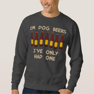 In Dog Beers I've Only Had One Sweatshirt