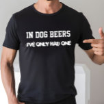 In Dog Beers I've Only Had One T-Shirt<br><div class="desc">OK...  7 dog years equals 1 human year so in Dog Beers how many Beers have you really had???  What a Funny Gift!</div>