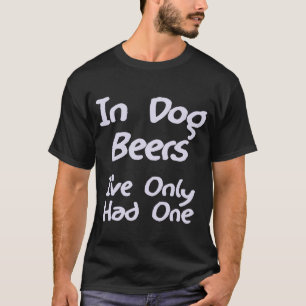 In Dog Beers I've Only Had One T-Shirt