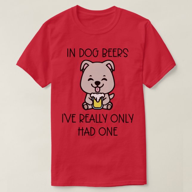 In Dog Beers Ive Really Only Had One T-Shirt (Design Front)