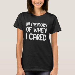 IN MEMORY OF WHEN I CARED T-Shirt