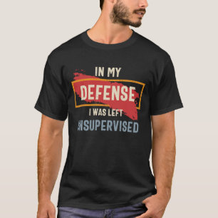 In My Defence I Was Left Unsupervised Funny T-Shirt