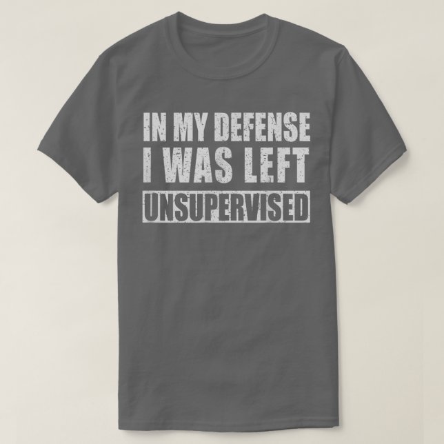In My Defence I was Left Unsupervised Funny  T-Shirt (Design Front)