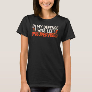 In My Defence I Was Left Unsupervised Humour Funny T-Shirt
