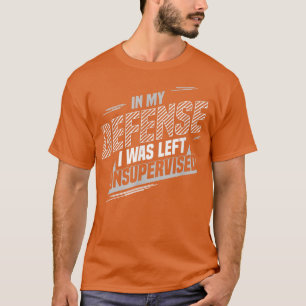 In My Defence I Was Left Unsupervised T-Shirt