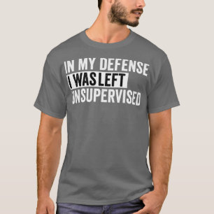 in my defence i was left unsupervised T-Shirt