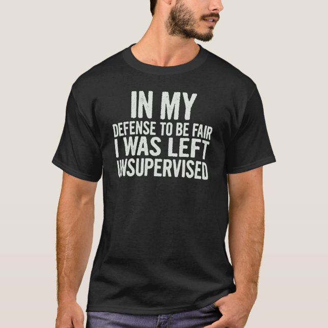 In My Defence To Be Fair I Was Left Unsupervised   T-Shirt (Front)