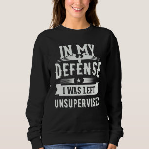 In My Defense I Was Left Unsupervised 6 Sweatshirt