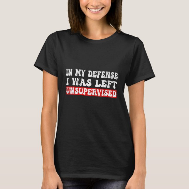 In My Defense I was left Unsupervised Funny Sarcas T-Shirt (Front)