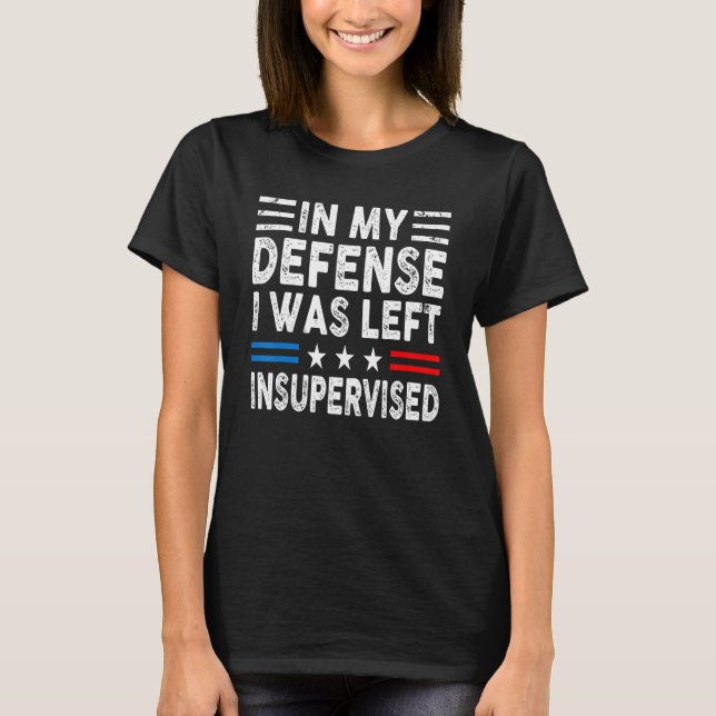 In My Defense I Was Left Unsupervised Humor Funny  T-Shirt (Front)