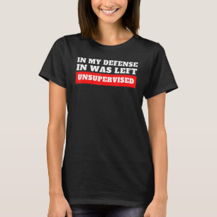 In My Defense  I Was Left Unsupervised T-Shirt