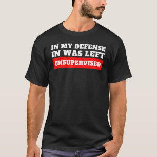 In My Defense  I Was Left Unsupervised T-Shirt