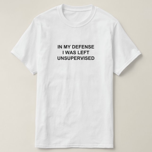 IN MY DEFENSE I WAS LEFT UNSUPERVISED T-Shirt (Design Front)