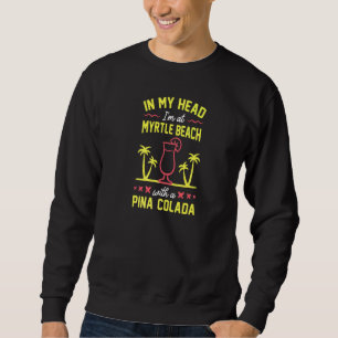 In My Head I'm At Myrtle Beach With A Pina Colada Sweatshirt