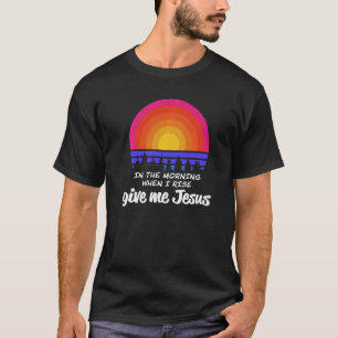 In The Morning When I Rise Give Me Jesus Christian T-Shirt