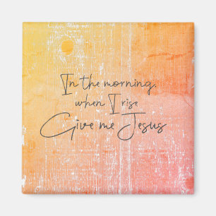 In the morning, when I rise, give me Jesus Quote Magnet