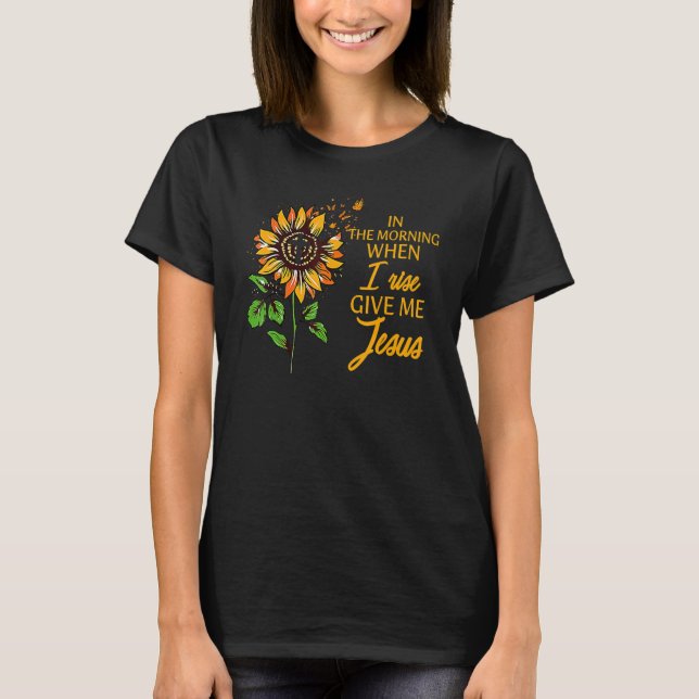 In The Morning When I Rise Give Me Jesus Sunflower T-Shirt (Front)