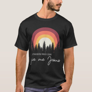 In The Morning When I Rise Give Me Jesus T-Shirt