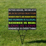 In This House, We Believe Science Is Real Women's  Garden Sign<br><div class="desc">In This House,  We Believe Science Is Real Women's Rights Are Human Rights Black Lives Matter No Human Is Illegal Love Is Love Kindness Is Everything</div>