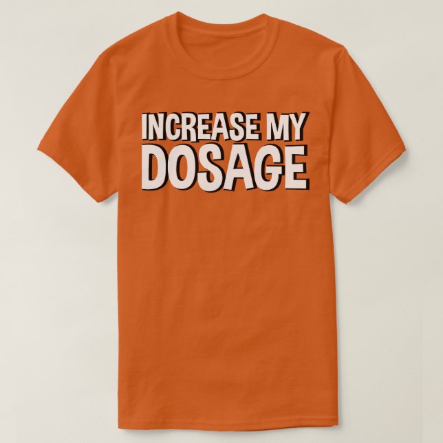 increase my dosage 2 T-Shirt (Design Front)