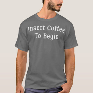 Insert Coffee To Begin T-Shirt