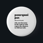 Inspirational French Word Take Chance Pourquoi Pas 6 Cm Round Badge<br><div class="desc">Porquoi pas. Why not. Inspirational and motivational French quote design for those who love the beautiful and romantic French language. Cool dictionary definition style merchandise mixed with witty sarcasm and light humour. Who says you can't be funny, chic and cool while inspiring others with this insightful words and life sayings....</div>